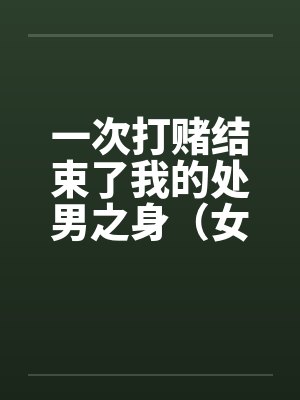 一次打赌结束了我的处男之身（女同学让我变成了男人）（女同学帮我开苞）（全）笔趣阁无弹窗封面