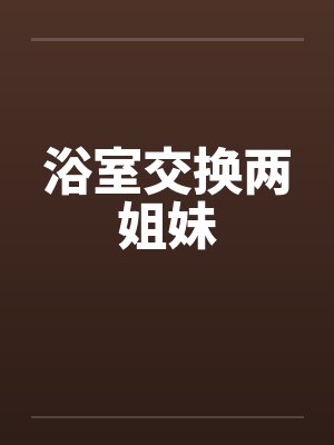浴室交换两姐妹笔趣阁无弹窗封面