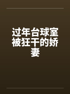 过年台球室被狂干的娇妻笔趣阁无弹窗封面
