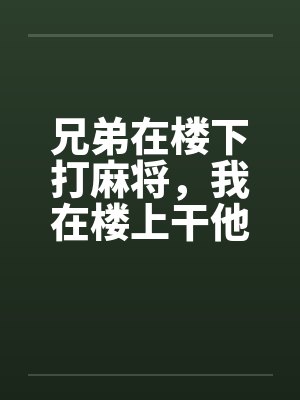 兄弟在楼下打麻将，我在楼上干他老婆by佚名笔趣阁无弹窗封面