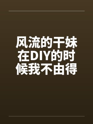 风流的干妹在DIY的时候我不由得干了她by佚名笔趣阁无弹窗封面