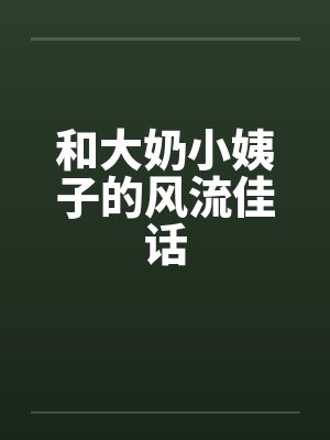和大奶小姨子的风流佳话笔趣阁无弹窗封面