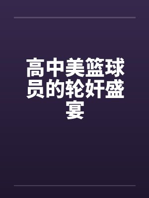 高中美篮球员的轮奸盛宴by佚名封面