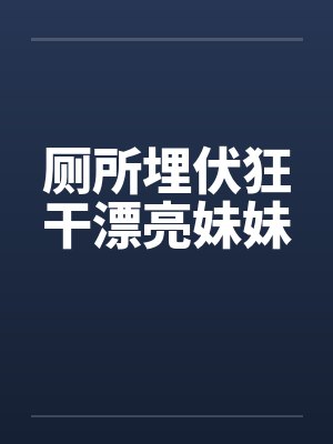 厕所埋伏狂干漂亮妹妹笔趣阁无弹窗封面