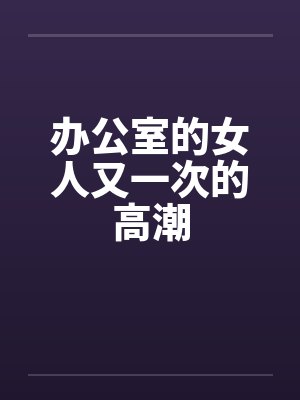 办公室的女人又一次的高潮笔趣阁无弹窗封面