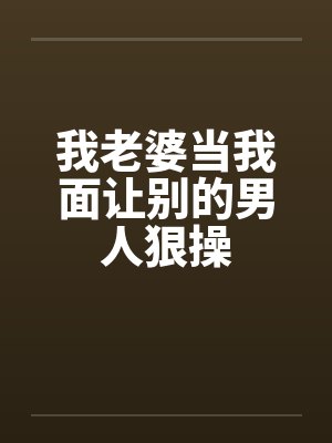我老婆当我面让别的男人狠操封面