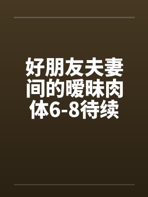 好朋友夫妻间的暧昧肉体6-8待续已评分笔趣阁无弹窗封面