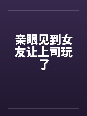 亲眼见到女友让上司玩了by佚名笔趣阁无弹窗封面