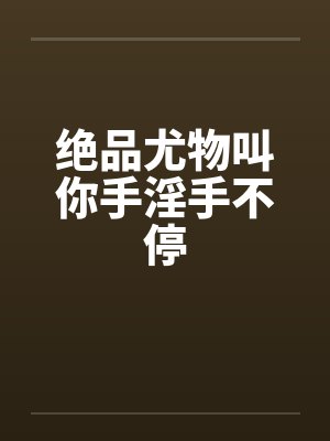 绝品尤物叫你手淫手不停by佚名封面