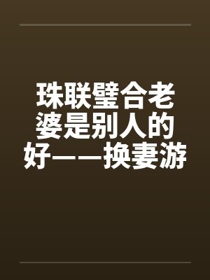 珠联璧合老婆是别人的好——换妻游戏wlmqwlmq +381 风舞轻盈 阅至 354楼封面